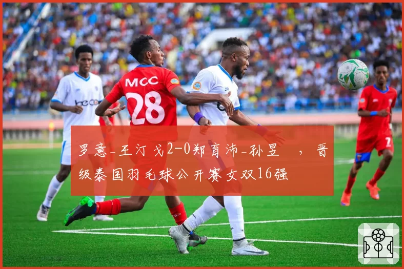 罗意_王汀戈2-0郑育沛_孙昱瑆，晋级泰国羽毛球公开赛女双16强