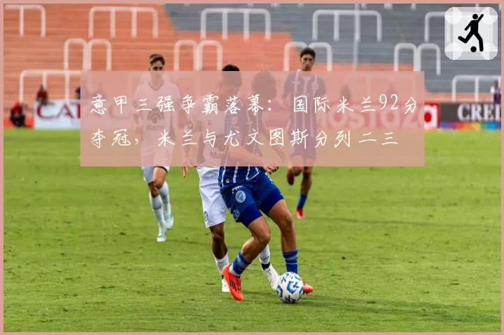 意甲三强争霸落幕:国际米兰92分夺冠,米兰与尤文图斯分列二三