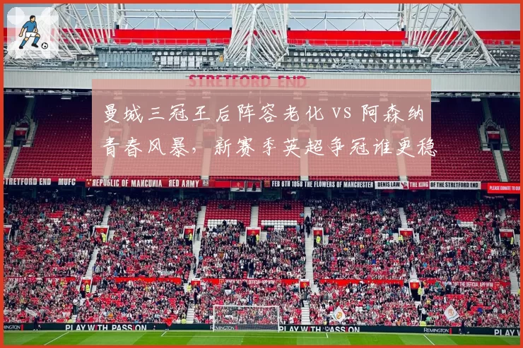 曼城三冠王后阵容老化 vs 阿森纳青春风暴,新赛季英超争冠谁更稳?