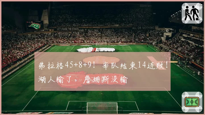 弗拉格45+8+9！率队结束14连败！湖人输了，詹姆斯没输