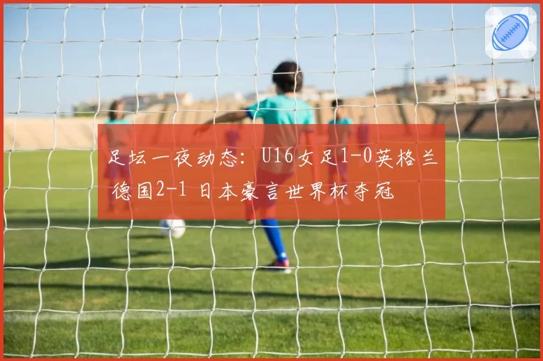 足坛一夜动态：U16女足1-0英格兰 德国2-1 日本豪言世界杯夺冠