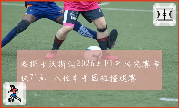 洛斯卡沃斯站2026年F1平均完赛率仅71%，八位车手因碰撞退赛