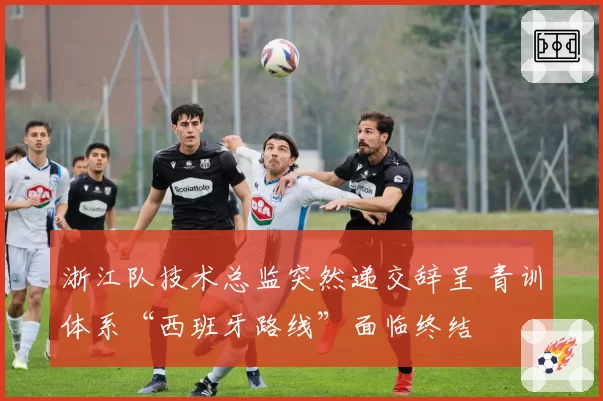 浙江队技术总监突然递交辞呈 青训体系“西班牙路线”面临终结