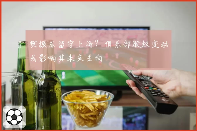 樊振东留守上海?俱乐部股权变动或影响其未来去向