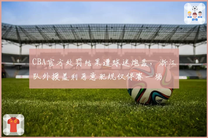 CBA官方处罚结果遭球迷炮轰,浙江队外援盖利恶意犯规仅停赛一场